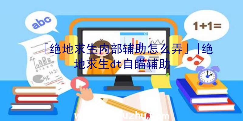 「绝地求生内部辅助怎么弄」|绝地求生dt自瞄辅助